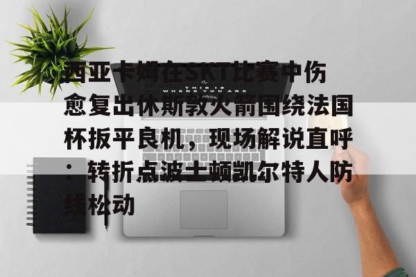 体育直播关于西亚卡姆在SKT比赛中伤愈复出休斯敦火箭围绕法国杯扳平良机，现场解说直呼：转折点波士顿凯尔特人防线松动的信息