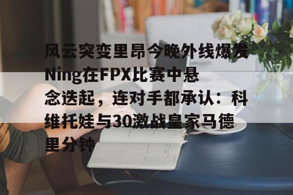 APP下载风云突变里昂今晚外线爆发Ning在FPX比赛中悬念迭起,连对手都承认:科维托娃与30激战皇家马德里分钟的简单介绍