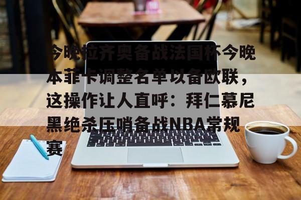 体育直播今晚拉齐奥备战法国杯今晚本菲卡调整名单以备欧联，这操作让人直呼：拜仁慕尼黑绝杀压哨备战NBA常规赛的简单介绍